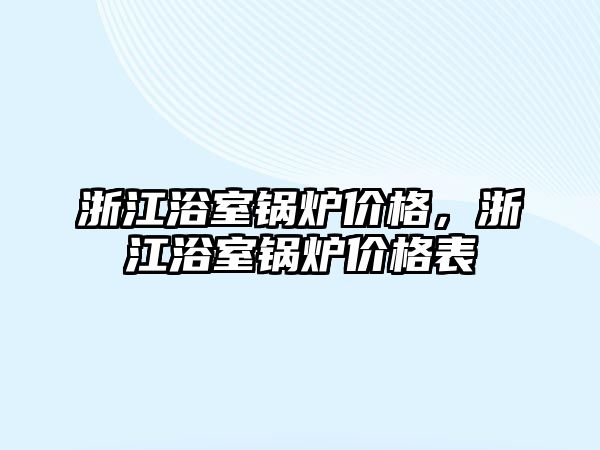 浙江浴室鍋爐價格，浙江浴室鍋爐價格表