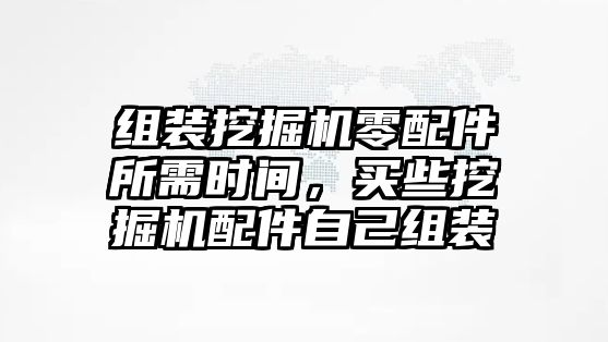 組裝挖掘機零配件所需時間，買些挖掘機配件自己組裝