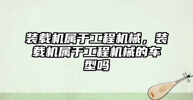 裝載機屬于工程機械，裝載機屬于工程機械的車型嗎