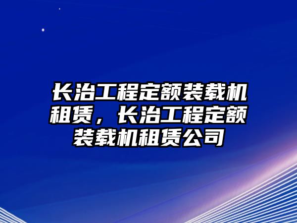 長(zhǎng)治工程定額裝載機(jī)租賃，長(zhǎng)治工程定額裝載機(jī)租賃公司