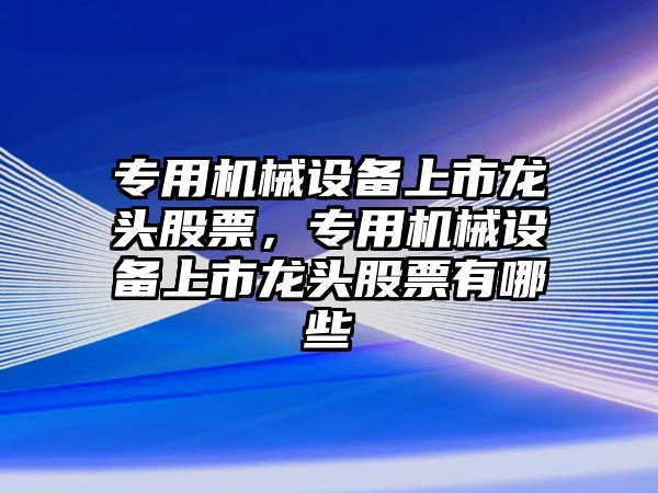 專用機(jī)械設(shè)備上市龍頭股票，專用機(jī)械設(shè)備上市龍頭股票有哪些