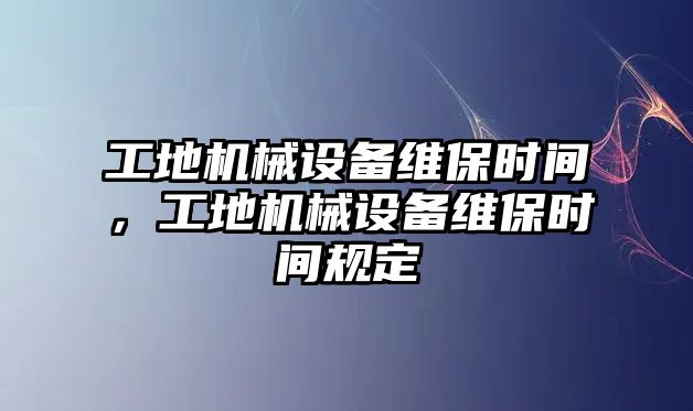 工地機械設備維保時間，工地機械設備維保時間規(guī)定