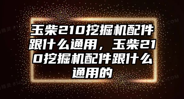 玉柴210挖掘機配件跟什么通用，玉柴210挖掘機配件跟什么通用的