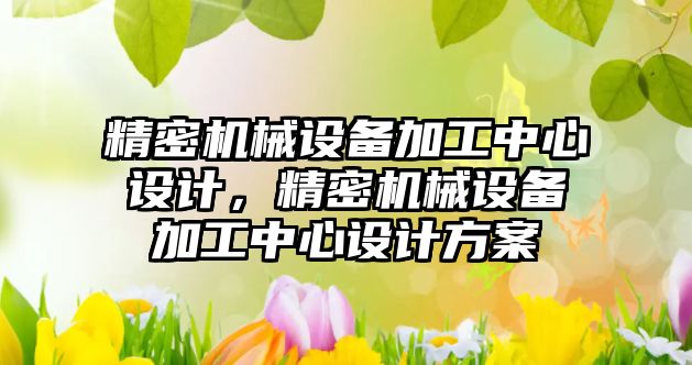 精密機械設備加工中心設計，精密機械設備加工中心設計方案