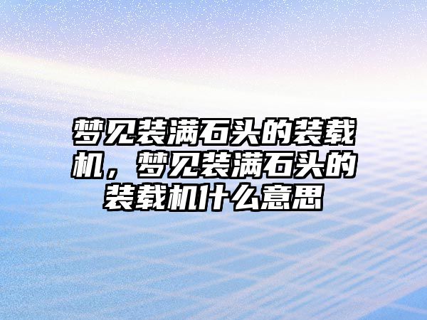 夢見裝滿石頭的裝載機，夢見裝滿石頭的裝載機什么意思