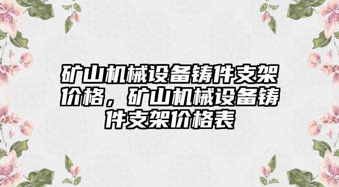 礦山機(jī)械設(shè)備鑄件支架價格，礦山機(jī)械設(shè)備鑄件支架價格表