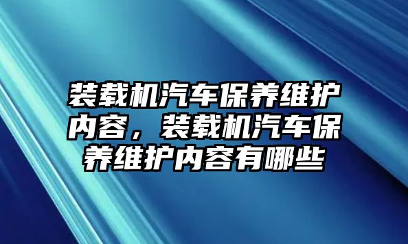 裝載機汽車保養(yǎng)維護內(nèi)容，裝載機汽車保養(yǎng)維護內(nèi)容有哪些