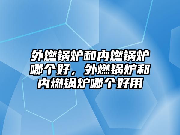 外燃鍋爐和內(nèi)燃鍋爐哪個好，外燃鍋爐和內(nèi)燃鍋爐哪個好用