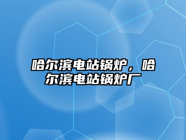 哈爾濱電站鍋爐，哈爾濱電站鍋爐廠