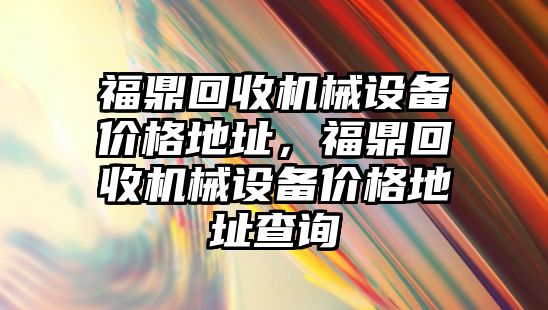 福鼎回收機械設備價格地址，福鼎回收機械設備價格地址查詢