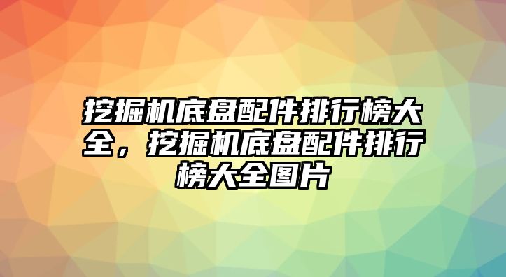 挖掘機(jī)底盤配件排行榜大全，挖掘機(jī)底盤配件排行榜大全圖片