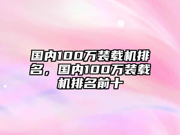 國內(nèi)100萬裝載機(jī)排名，國內(nèi)100萬裝載機(jī)排名前十