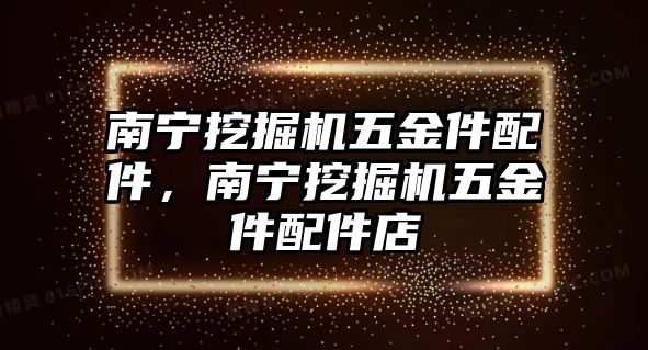 南寧挖掘機(jī)五金件配件，南寧挖掘機(jī)五金件配件店