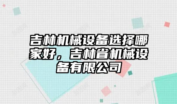 吉林機(jī)械設(shè)備選擇哪家好，吉林省機(jī)械設(shè)備有限公司