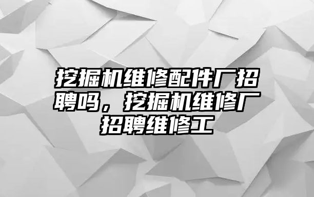 挖掘機(jī)維修配件廠招聘嗎，挖掘機(jī)維修廠招聘維修工