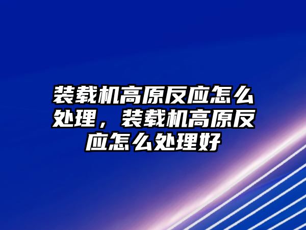 裝載機(jī)高原反應(yīng)怎么處理，裝載機(jī)高原反應(yīng)怎么處理好