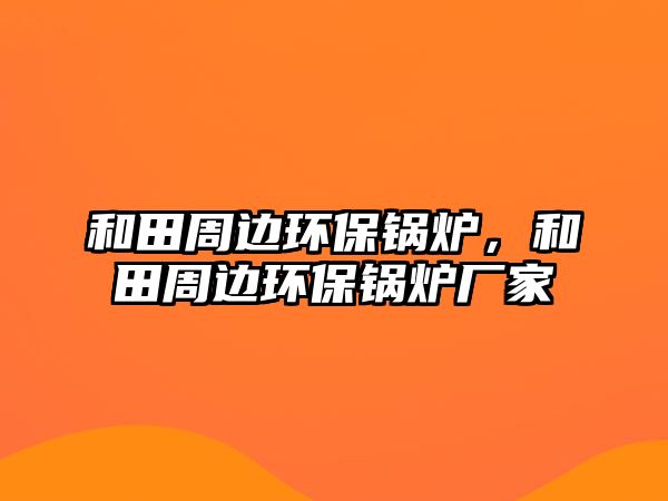 和田周邊環(huán)保鍋爐，和田周邊環(huán)保鍋爐廠家