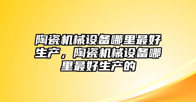 陶瓷機械設備哪里最好生產(chǎn)，陶瓷機械設備哪里最好生產(chǎn)的