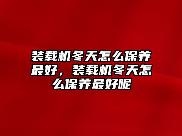 裝載機(jī)冬天怎么保養(yǎng)最好，裝載機(jī)冬天怎么保養(yǎng)最好呢