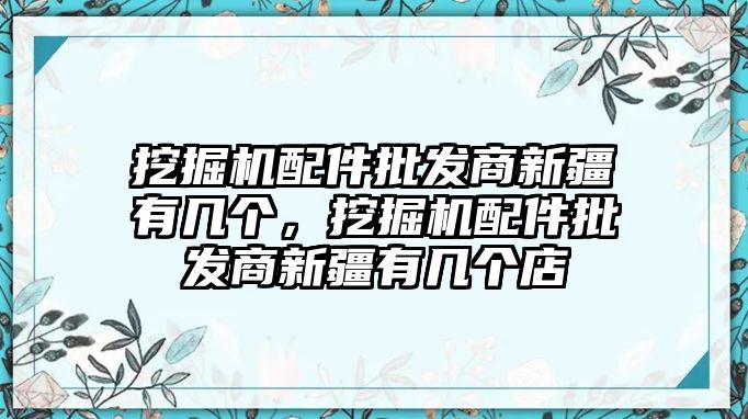 挖掘機(jī)配件批發(fā)商新疆有幾個(gè)，挖掘機(jī)配件批發(fā)商新疆有幾個(gè)店