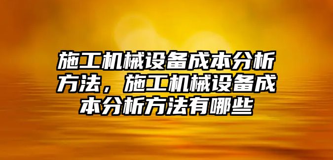 施工機(jī)械設(shè)備成本分析方法，施工機(jī)械設(shè)備成本分析方法有哪些