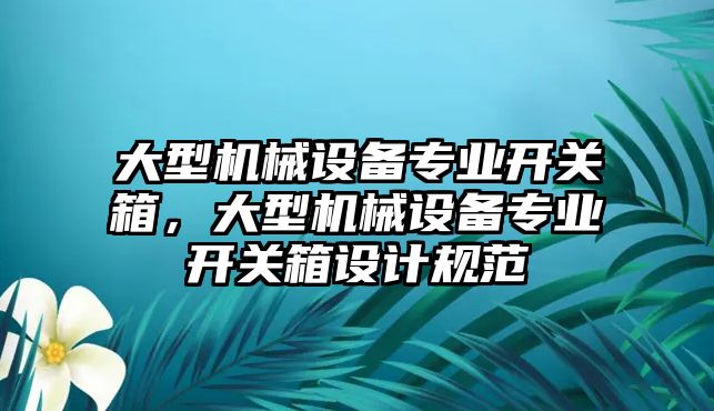 大型機械設備專業(yè)開關(guān)箱，大型機械設備專業(yè)開關(guān)箱設計規(guī)范