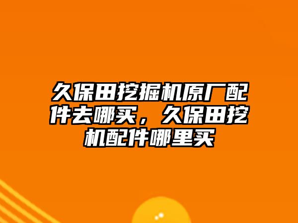 久保田挖掘機原廠配件去哪買，久保田挖機配件哪里買