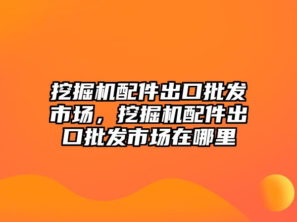 挖掘機(jī)配件出口批發(fā)市場，挖掘機(jī)配件出口批發(fā)市場在哪里