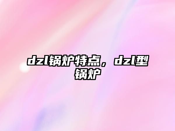 dzl鍋爐特點(diǎn)，dzl型鍋爐