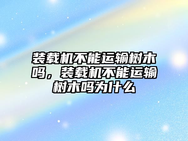 裝載機不能運輸樹木嗎，裝載機不能運輸樹木嗎為什么