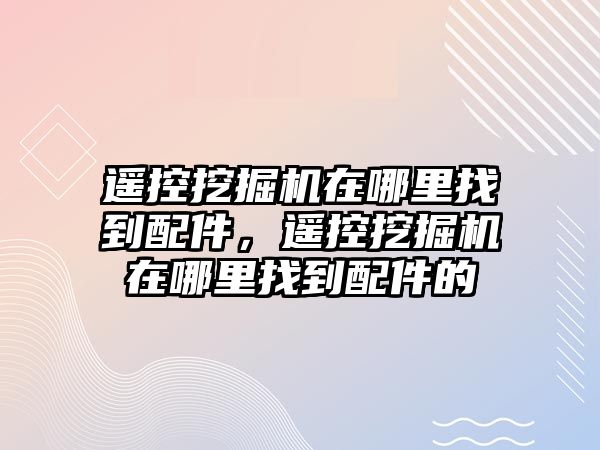 遙控挖掘機在哪里找到配件，遙控挖掘機在哪里找到配件的