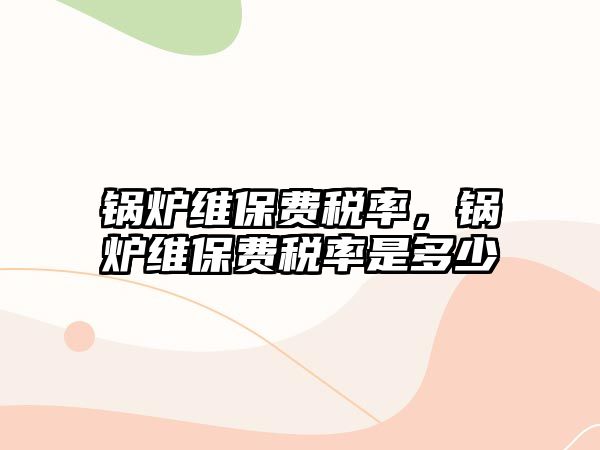 鍋爐維保費(fèi)稅率，鍋爐維保費(fèi)稅率是多少