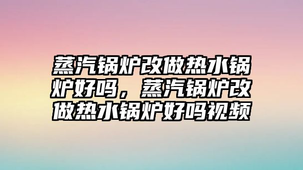 蒸汽鍋爐改做熱水鍋爐好嗎，蒸汽鍋爐改做熱水鍋爐好嗎視頻