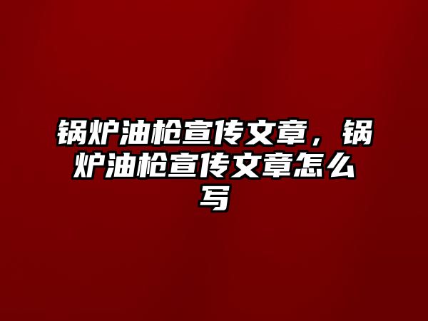 鍋爐油槍宣傳文章，鍋爐油槍宣傳文章怎么寫