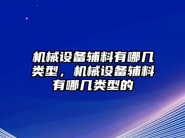 機械設備輔料有哪幾類型，機械設備輔料有哪幾類型的