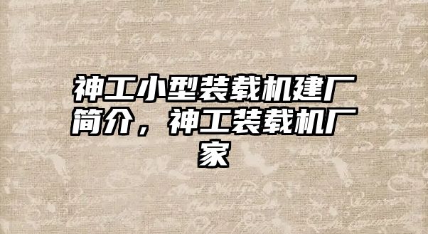 神工小型裝載機(jī)建廠(chǎng)簡(jiǎn)介，神工裝載機(jī)廠(chǎng)家