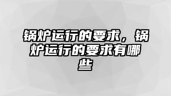 鍋爐運(yùn)行的要求，鍋爐運(yùn)行的要求有哪些