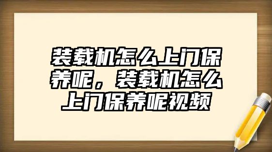 裝載機怎么上門保養(yǎng)呢，裝載機怎么上門保養(yǎng)呢視頻