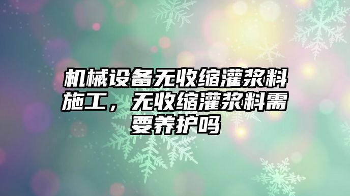 機(jī)械設(shè)備無(wú)收縮灌漿料施工，無(wú)收縮灌漿料需要養(yǎng)護(hù)嗎