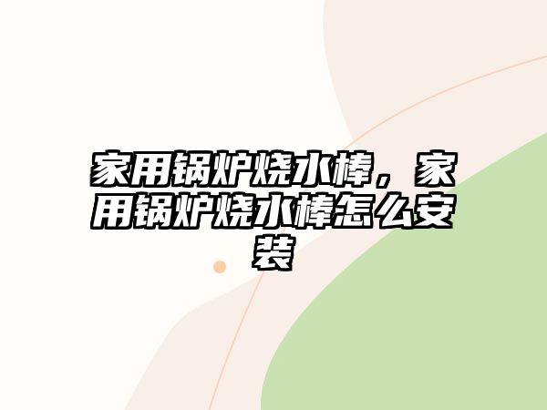 家用鍋爐燒水棒，家用鍋爐燒水棒怎么安裝