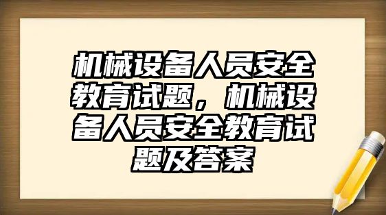 機(jī)械設(shè)備人員安全教育試題，機(jī)械設(shè)備人員安全教育試題及答案