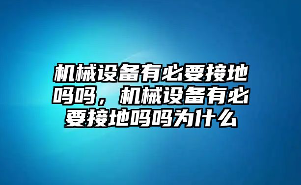 機(jī)械設(shè)備有必要接地嗎嗎，機(jī)械設(shè)備有必要接地嗎嗎為什么