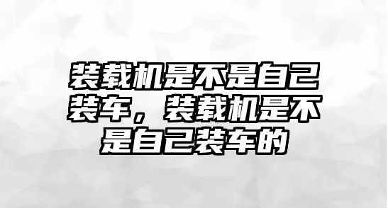 裝載機(jī)是不是自己裝車，裝載機(jī)是不是自己裝車的