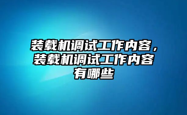 裝載機(jī)調(diào)試工作內(nèi)容，裝載機(jī)調(diào)試工作內(nèi)容有哪些