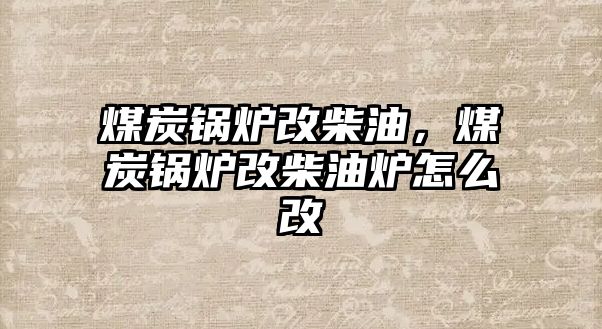 煤炭鍋爐改柴油，煤炭鍋爐改柴油爐怎么改