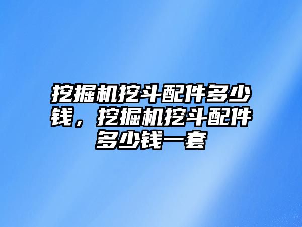 挖掘機(jī)挖斗配件多少錢，挖掘機(jī)挖斗配件多少錢一套