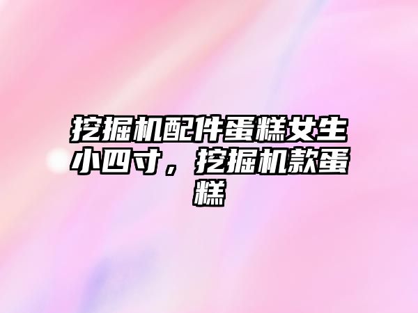 挖掘機配件蛋糕女生小四寸，挖掘機款蛋糕