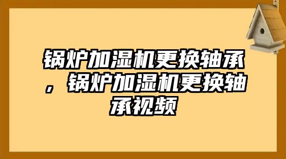 鍋爐加濕機(jī)更換軸承，鍋爐加濕機(jī)更換軸承視頻