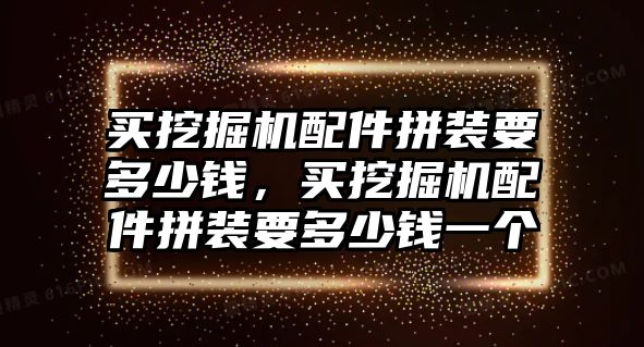 買挖掘機配件拼裝要多少錢，買挖掘機配件拼裝要多少錢一個