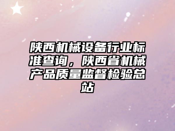 陜西機(jī)械設(shè)備行業(yè)標(biāo)準(zhǔn)查詢，陜西省機(jī)械產(chǎn)品質(zhì)量監(jiān)督檢驗(yàn)總站